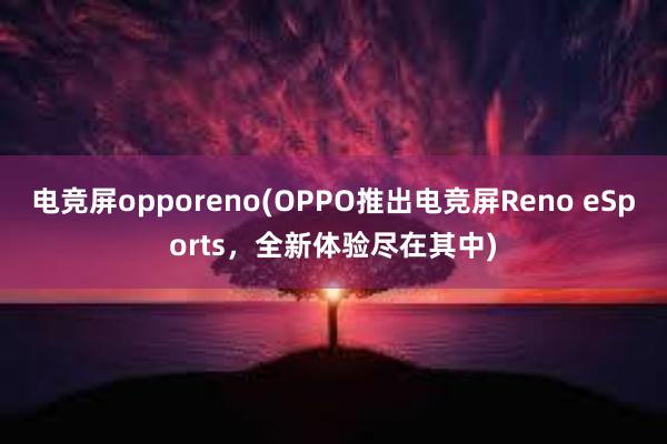 电竞屏opporeno(OPPO推出电竞屏Reno eSports，全新体验尽在其中)