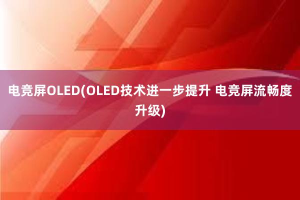 电竞屏OLED(OLED技术进一步提升 电竞屏流畅度升级)