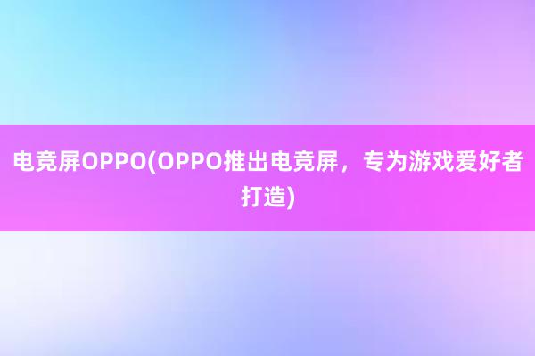 电竞屏OPPO(OPPO推出电竞屏，专为游戏爱好者打造)