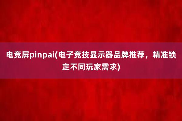 电竞屏pinpai(电子竞技显示器品牌推荐，精准锁定不同玩家需求)