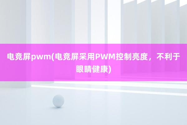 电竞屏pwm(电竞屏采用PWM控制亮度，不利于眼睛健康)