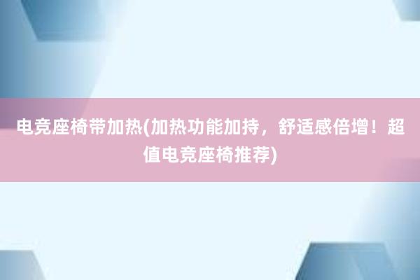 电竞座椅带加热(加热功能加持，舒适感倍增！超值电竞座椅推荐)