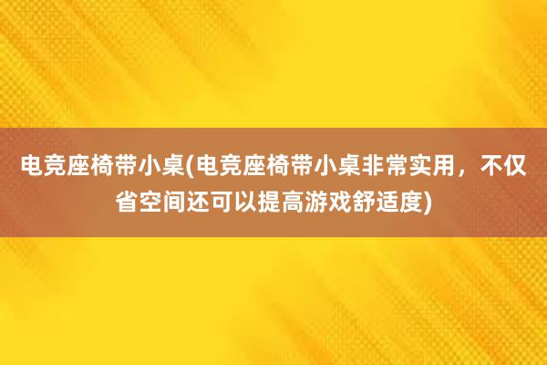 电竞座椅带小桌(电竞座椅带小桌非常实用，不仅省空间还可以提高游戏舒适度)