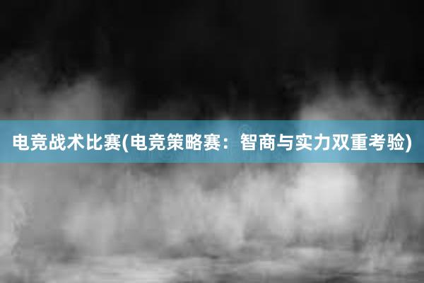 电竞战术比赛(电竞策略赛：智商与实力双重考验)