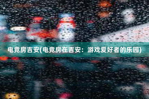 电竞房吉安(电竞房在吉安：游戏爱好者的乐园)