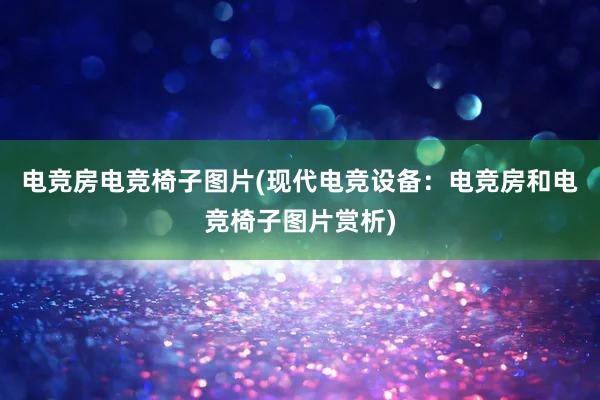 电竞房电竞椅子图片(现代电竞设备：电竞房和电竞椅子图片赏析)