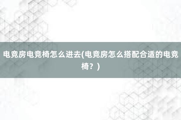 电竞房电竞椅怎么进去(电竞房怎么搭配合适的电竞椅？)