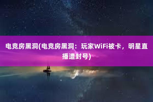 电竞房黑洞(电竞房黑洞：玩家WiFi被卡，明星直播遭封号)