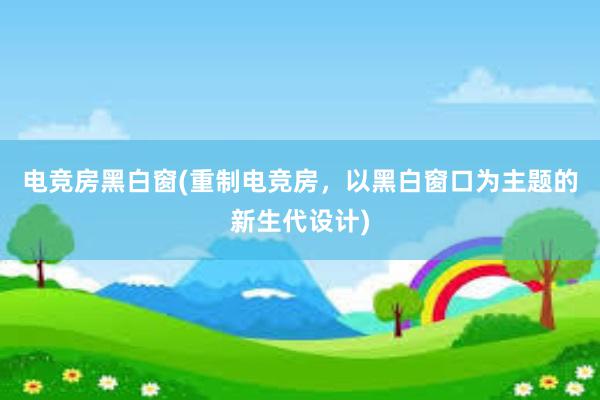 电竞房黑白窗(重制电竞房，以黑白窗口为主题的新生代设计)