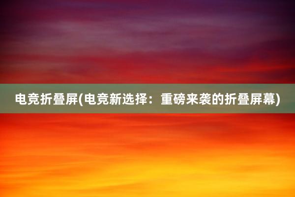 电竞折叠屏(电竞新选择：重磅来袭的折叠屏幕)