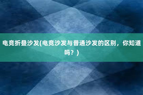 电竞折叠沙发(电竞沙发与普通沙发的区别，你知道吗？)