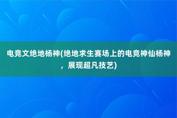 电竞文绝地杨神(绝地求生赛场上的电竞神仙杨神，展现超凡技艺)