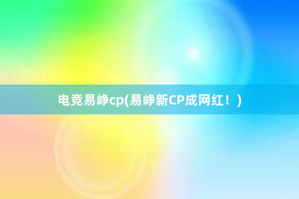 电竞易峥cp(易峥新CP成网红！)