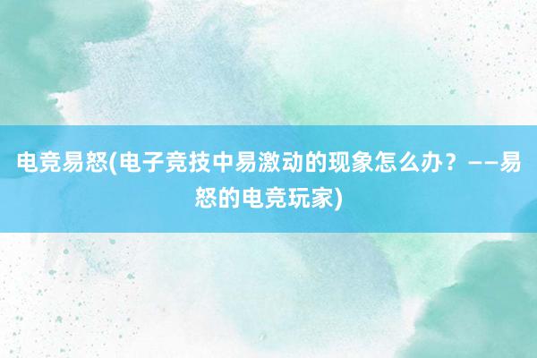 电竞易怒(电子竞技中易激动的现象怎么办？——易怒的电竞玩家)