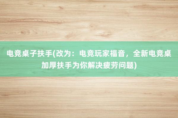 电竞桌子扶手(改为：电竞玩家福音，全新电竞桌加厚扶手为你解决疲劳问题)