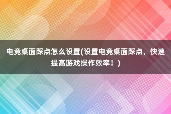 电竞桌面踩点怎么设置(设置电竞桌面踩点，快速提高游戏操作效率！)