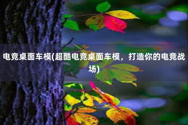 电竞桌面车模(超酷电竞桌面车模，打造你的电竞战场)