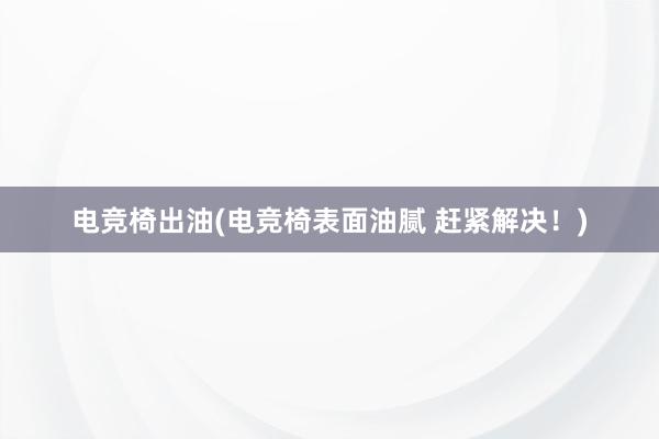 电竞椅出油(电竞椅表面油腻 赶紧解决！)