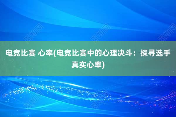 电竞比赛 心率(电竞比赛中的心理决斗：探寻选手真实心率)