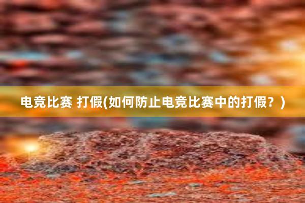 电竞比赛 打假(如何防止电竞比赛中的打假？)