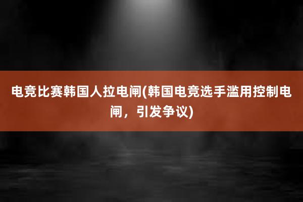 电竞比赛韩国人拉电闸(韩国电竞选手滥用控制电闸，引发争议)