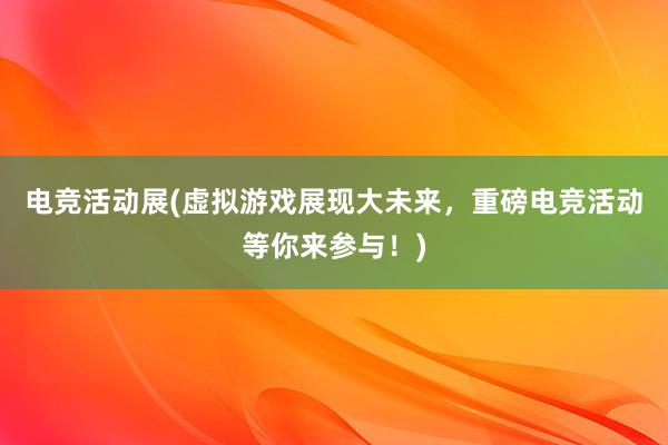 电竞活动展(虚拟游戏展现大未来，重磅电竞活动等你来参与！)