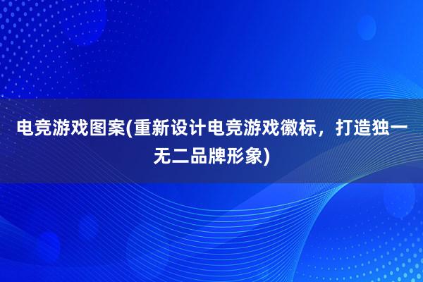 电竞游戏图案(重新设计电竞游戏徽标，打造独一无二品牌形象)