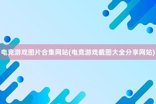 电竞游戏图片合集网站(电竞游戏截图大全分享网站)