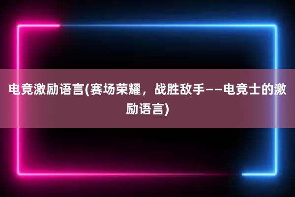 电竞激励语言(赛场荣耀，战胜敌手——电竞士的激励语言)