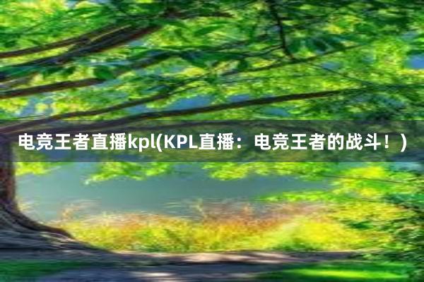 电竞王者直播kpl(KPL直播：电竞王者的战斗！)