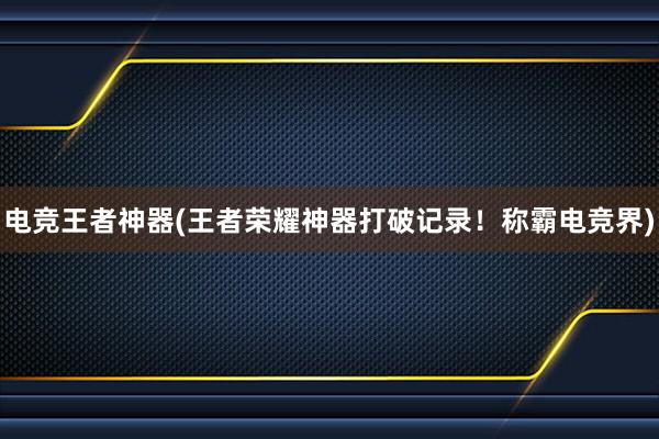 电竞王者神器(王者荣耀神器打破记录！称霸电竞界)