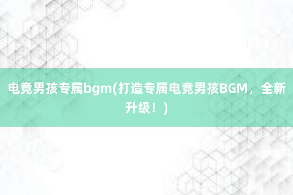 电竞男孩专属bgm(打造专属电竞男孩BGM，全新升级！)