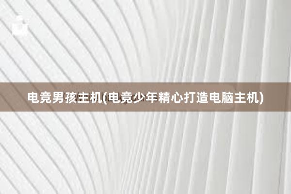 电竞男孩主机(电竞少年精心打造电脑主机)