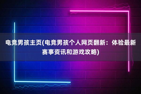 电竞男孩主页(电竞男孩个人网页翻新：体验最新赛事资讯和游戏攻略)