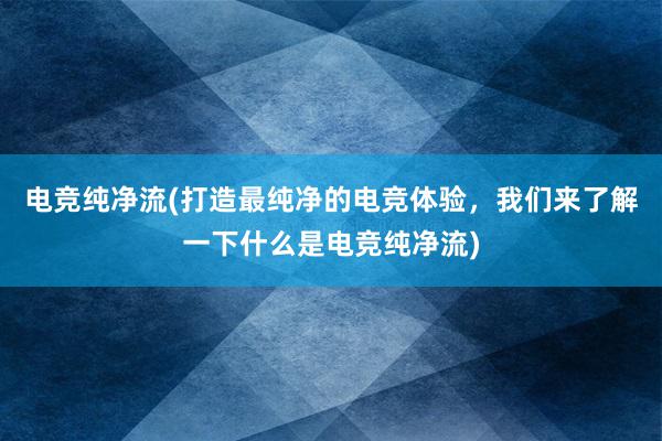 电竞纯净流(打造最纯净的电竞体验，我们来了解一下什么是电竞纯净流)