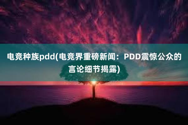 电竞种族pdd(电竞界重磅新闻：PDD震惊公众的言论细节揭露)