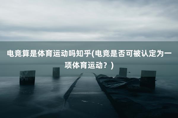 电竞算是体育运动吗知乎(电竞是否可被认定为一项体育运动？)