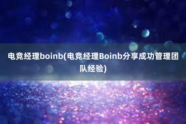 电竞经理boinb(电竞经理Boinb分享成功管理团队经验)