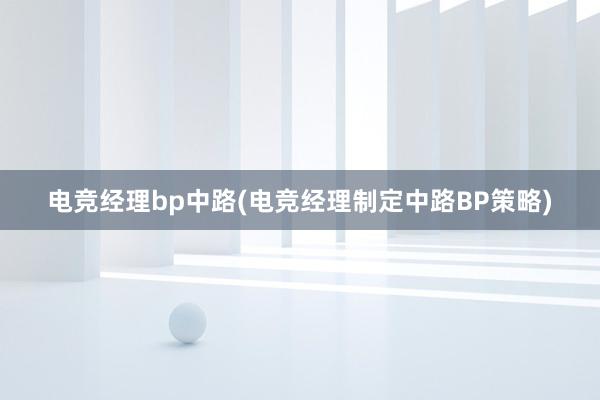 电竞经理bp中路(电竞经理制定中路BP策略)