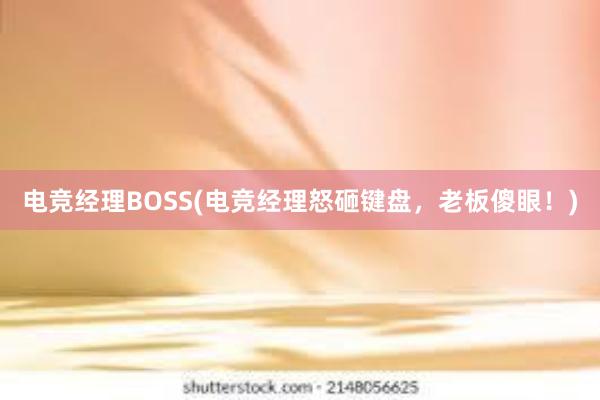 电竞经理BOSS(电竞经理怒砸键盘，老板傻眼！)