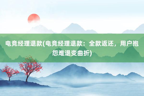 电竞经理退款(电竞经理退款：全款返还，用户抱怨难退变曲折)