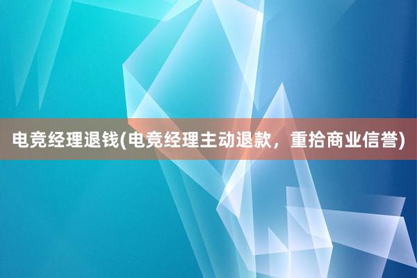 电竞经理退钱(电竞经理主动退款，重拾商业信誉)