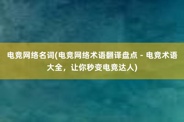 电竞网络名词(电竞网络术语翻译盘点 - 电竞术语大全，让你秒变电竞达人)