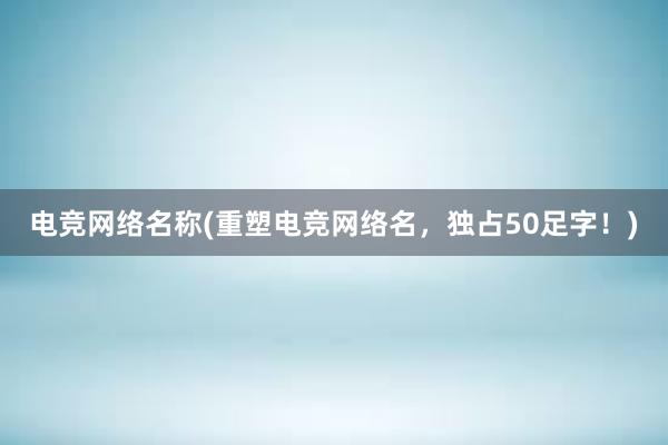 电竞网络名称(重塑电竞网络名，独占50足字！)