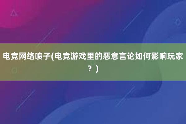 电竞网络喷子(电竞游戏里的恶意言论如何影响玩家？)