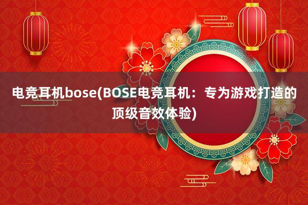 电竞耳机bose(BOSE电竞耳机：专为游戏打造的顶级音效体验)