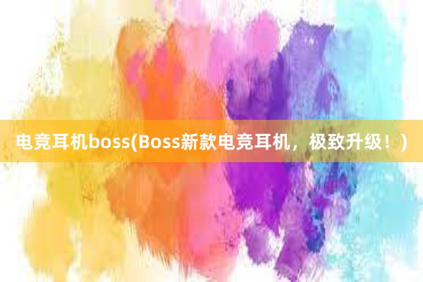 电竞耳机boss(Boss新款电竞耳机，极致升级！)