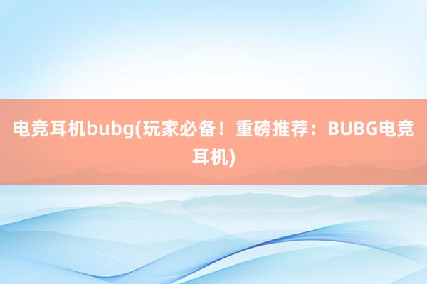 电竞耳机bubg(玩家必备！重磅推荐：BUBG电竞耳机)