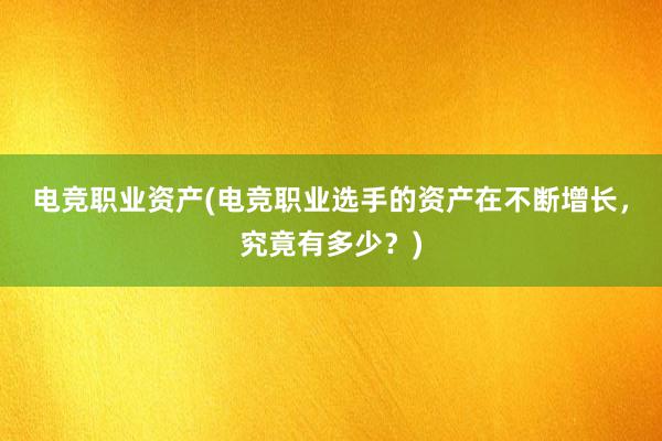 电竞职业资产(电竞职业选手的资产在不断增长，究竟有多少？)