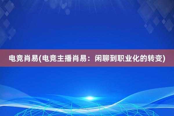 电竞肖易(电竞主播肖易：闲聊到职业化的转变)